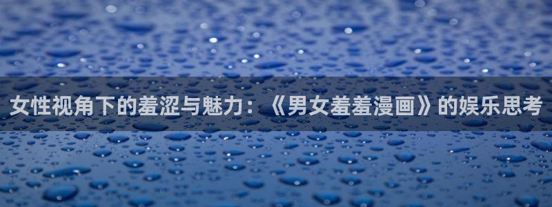 omofun动漫网页版：女性视角下的羞涩与魅力：《男女羞羞漫画》的娱乐思考